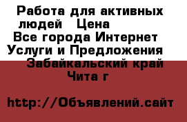 Работа для активных людей › Цена ­ 40 000 - Все города Интернет » Услуги и Предложения   . Забайкальский край,Чита г.